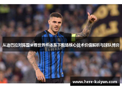从迪巴拉对阵国米看世界杯体系下前场核心战术价值解析与球队博弈 从迪巴拉对阵国米看世界杯体系下前场核心战术价值解析与球队博弈
