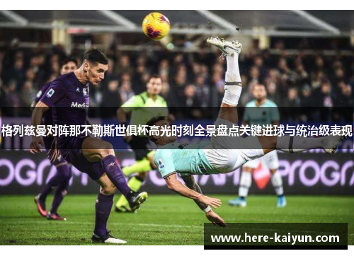 格列兹曼对阵那不勒斯世俱杯高光时刻全景盘点关键进球与统治级表现