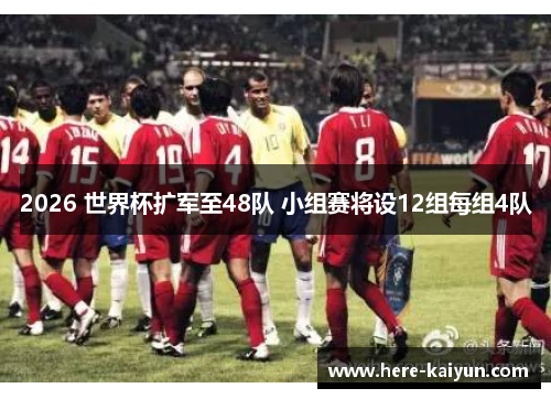 2026 世界杯扩军至48队 小组赛将设12组每组4队 2026 世界杯扩军至48队 小组赛将设12组每组4队