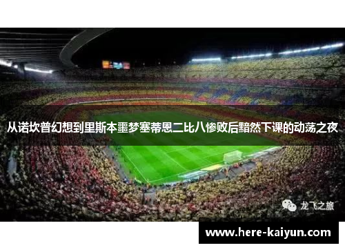 从诺坎普幻想到里斯本噩梦塞蒂恩二比八惨败后黯然下课的动荡之夜