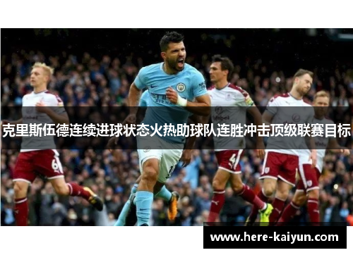 克里斯伍德连续进球状态火热助球队连胜冲击顶级联赛目标