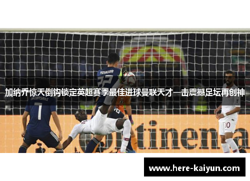 加纳乔惊天倒钩锁定英超赛季最佳进球曼联天才一击震撼足坛再创神 加纳乔惊天倒钩锁定英超赛季最佳进球曼联天才一击震撼足坛再创神