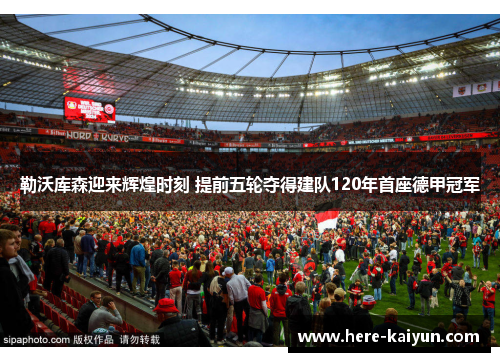 勒沃库森迎来辉煌时刻 提前五轮夺得建队120年首座德甲冠军 勒沃库森迎来辉煌时刻 提前五轮夺得建队120年首座德甲冠军