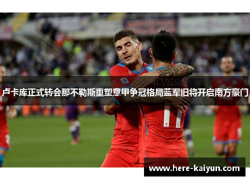 卢卡库正式转会那不勒斯重塑意甲争冠格局蓝军旧将开启南方豪门