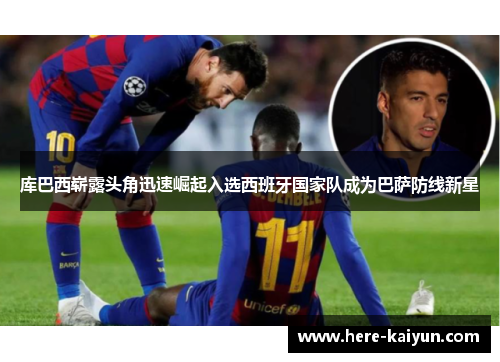 库巴西崭露头角迅速崛起入选西班牙国家队成为巴萨防线新星 库巴西崭露头角迅速崛起入选西班牙国家队成为巴萨防线新星