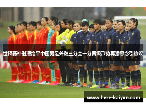 世预赛补时遭绝平中国男足关键三分变一分晋级形势再添悬念引热议