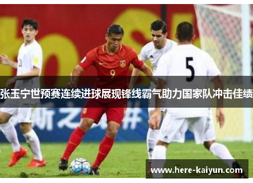 张玉宁世预赛连续进球展现锋线霸气助力国家队冲击佳绩
