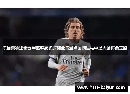 魔笛莫德里奇西甲巅峰高光时刻全景盘点回顾皇马中场大师传奇之路 魔笛莫德里奇西甲巅峰高光时刻全景盘点回顾皇马中场大师传奇之路